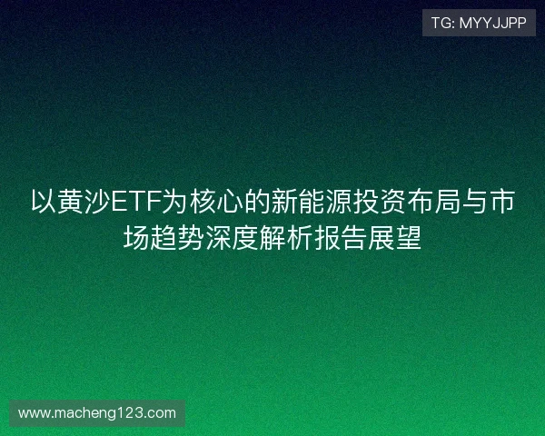 以黄沙ETF为核心的新能源投资布局与市场趋势深度解析报告展望